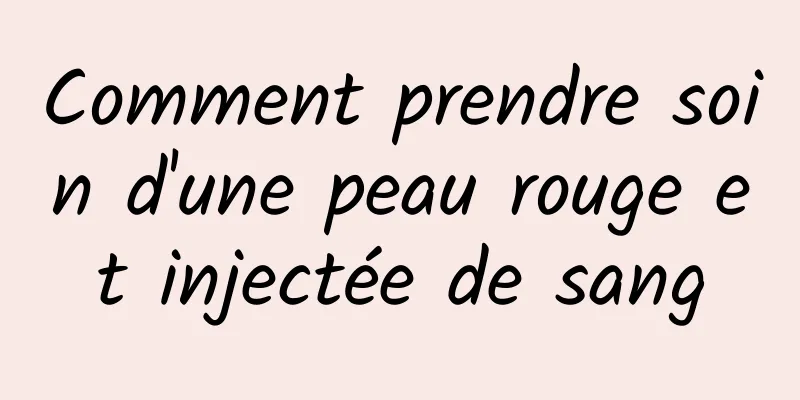 Comment prendre soin d'une peau rouge et injectée de sang