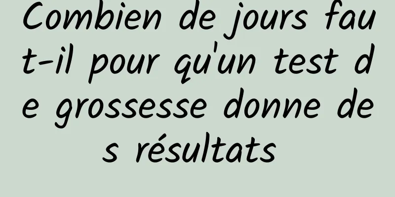 Combien de jours faut-il pour qu'un test de grossesse donne des résultats 