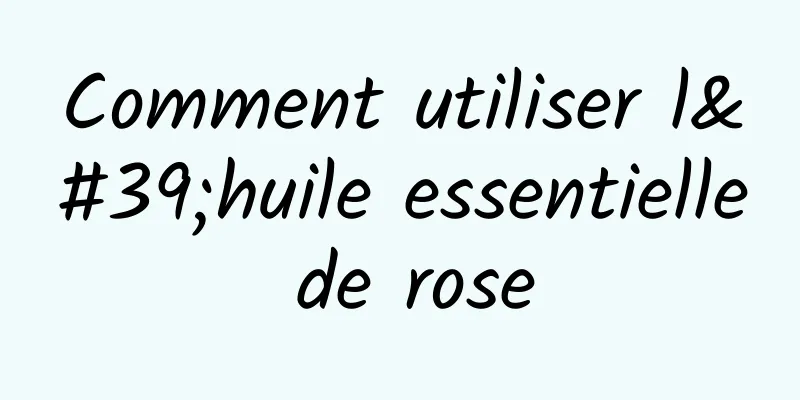 Comment utiliser l'huile essentielle de rose