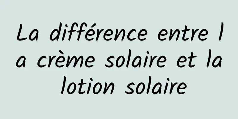 La différence entre la crème solaire et la lotion solaire