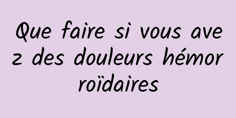 Que faire si vous avez des douleurs hémorroïdaires