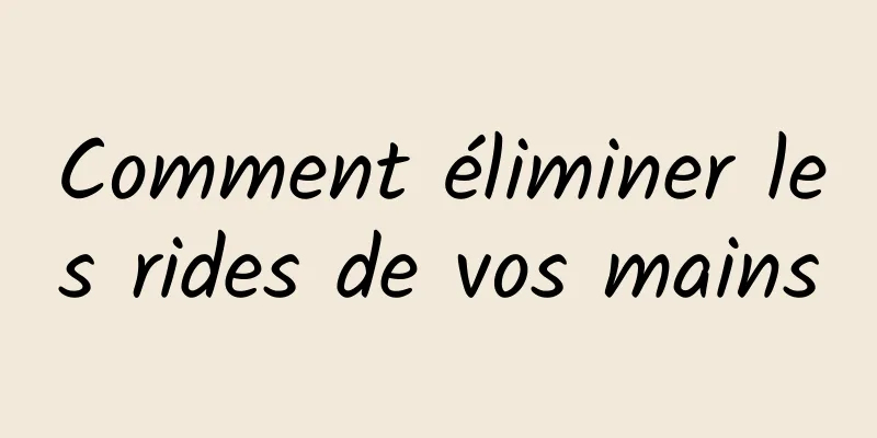 Comment éliminer les rides de vos mains