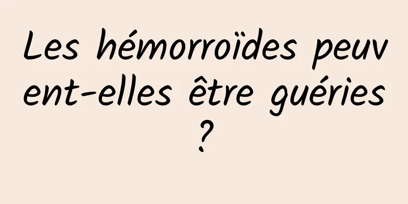 Les hémorroïdes peuvent-elles être guéries ? 