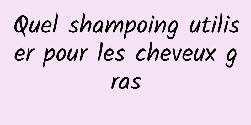 Quel shampoing utiliser pour les cheveux gras