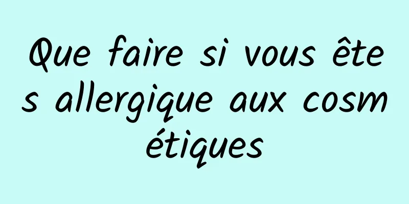 Que faire si vous êtes allergique aux cosmétiques