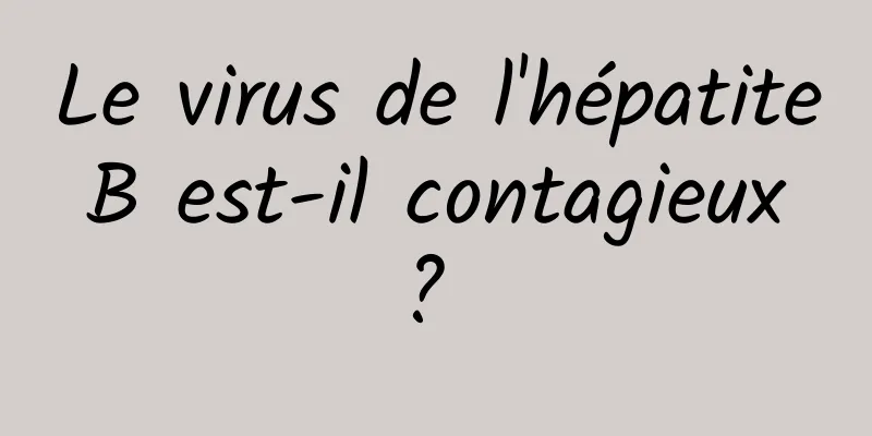 Le virus de l'hépatite B est-il contagieux ? 