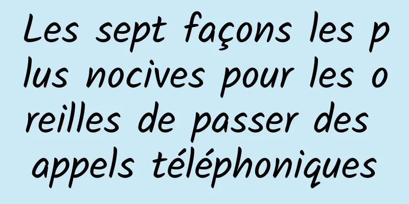 Les sept façons les plus nocives pour les oreilles de passer des appels téléphoniques