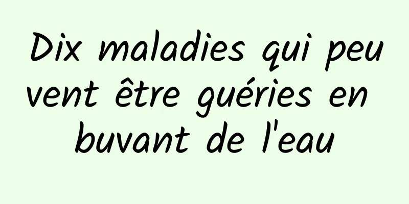 Dix maladies qui peuvent être guéries en buvant de l'eau