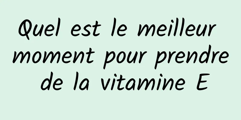 Quel est le meilleur moment pour prendre de la vitamine E