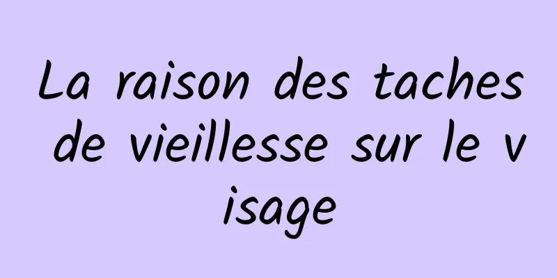 La raison des taches de vieillesse sur le visage