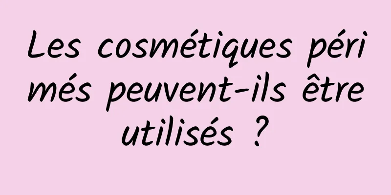 Les cosmétiques périmés peuvent-ils être utilisés ? 