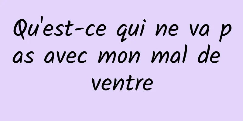 Qu'est-ce qui ne va pas avec mon mal de ventre