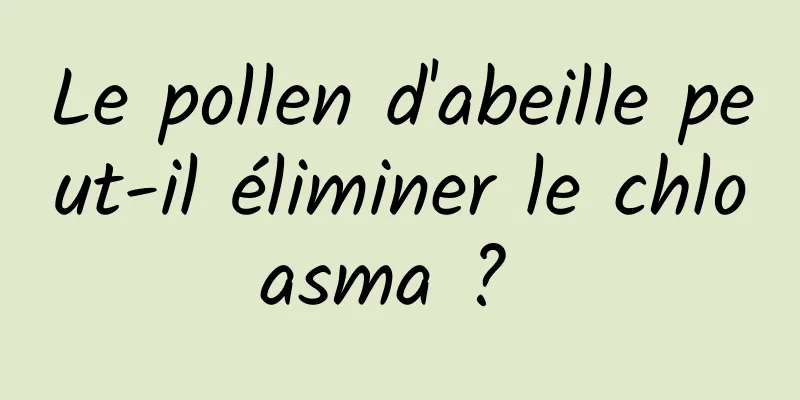 Le pollen d'abeille peut-il éliminer le chloasma ? 