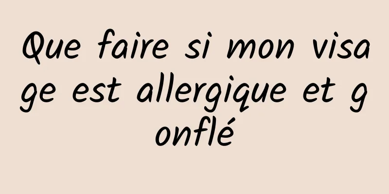 Que faire si mon visage est allergique et gonflé