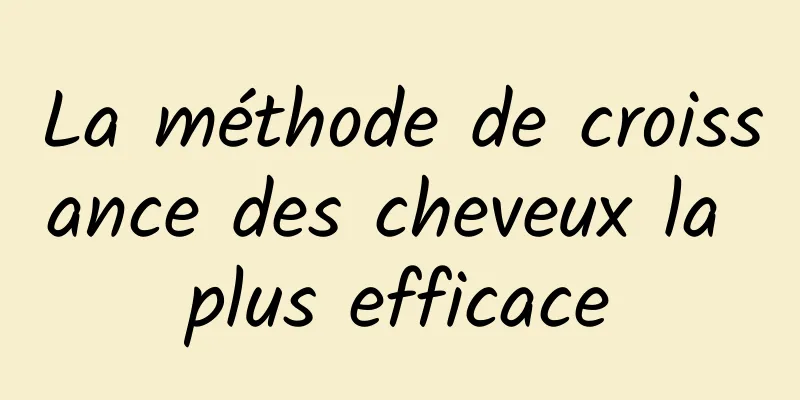 La méthode de croissance des cheveux la plus efficace