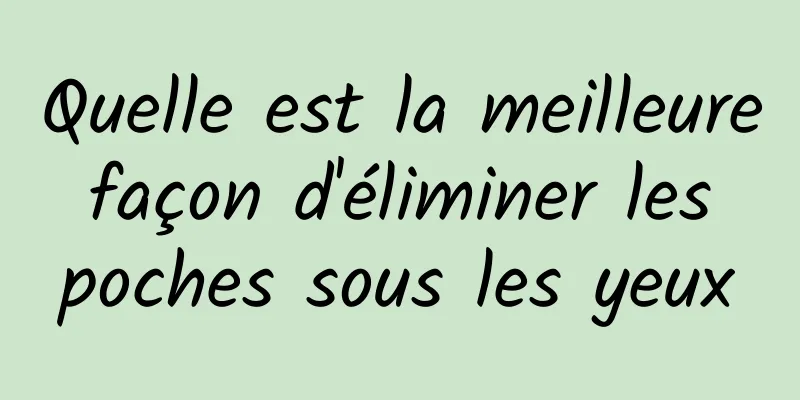 Quelle est la meilleure façon d'éliminer les poches sous les yeux