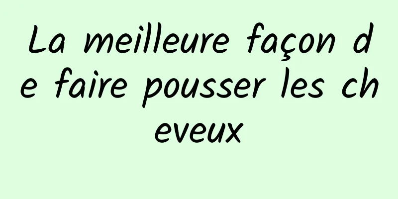 La meilleure façon de faire pousser les cheveux