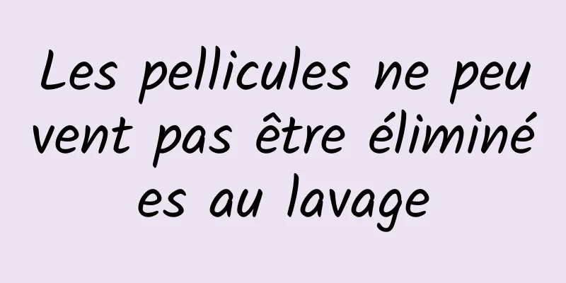 Les pellicules ne peuvent pas être éliminées au lavage