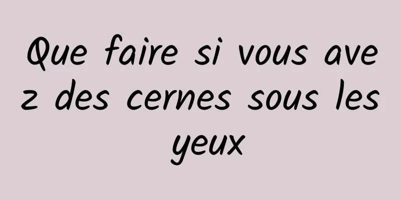 Que faire si vous avez des cernes sous les yeux