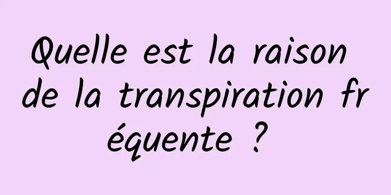 Quelle est la raison de la transpiration fréquente ? 