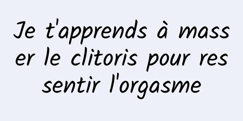 Je t'apprends à masser le clitoris pour ressentir l'orgasme