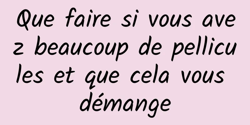 Que faire si vous avez beaucoup de pellicules et que cela vous démange