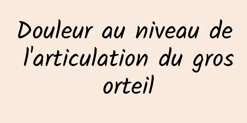 Douleur au niveau de l'articulation du gros orteil