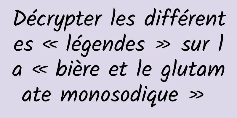 Décrypter les différentes « légendes » sur la « bière et le glutamate monosodique » 