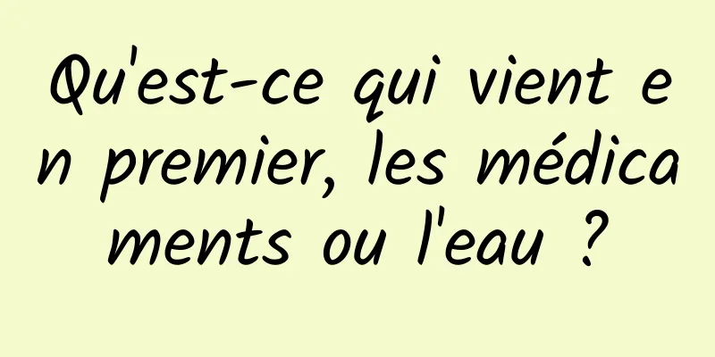 Qu'est-ce qui vient en premier, les médicaments ou l'eau ?