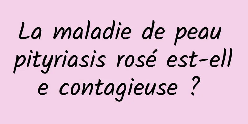 La maladie de peau pityriasis rosé est-elle contagieuse ? 