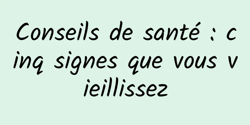 Conseils de santé : cinq signes que vous vieillissez