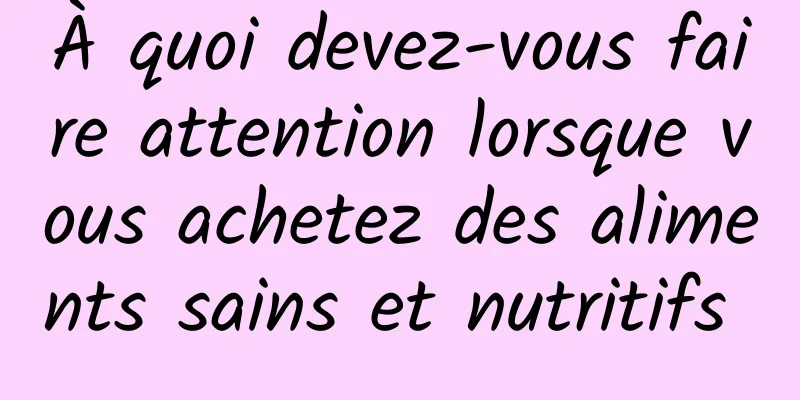 À quoi devez-vous faire attention lorsque vous achetez des aliments sains et nutritifs 