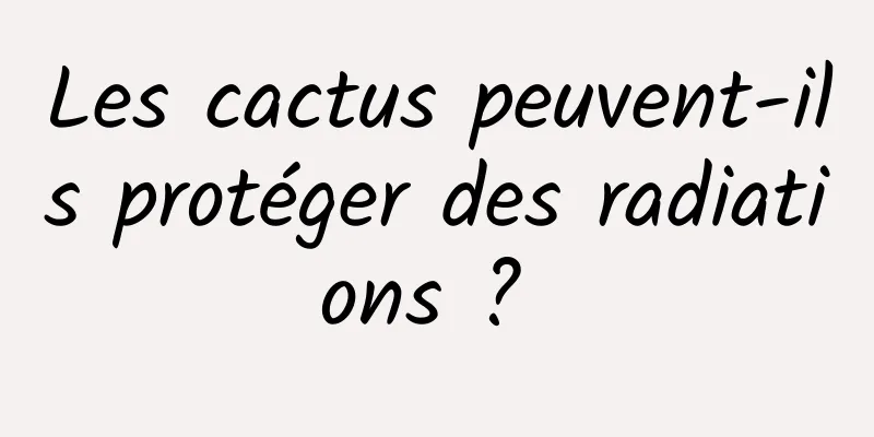 Les cactus peuvent-ils protéger des radiations ? 