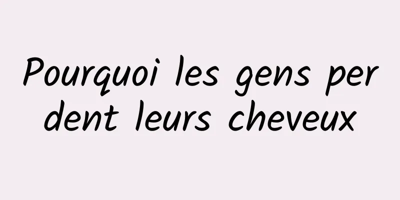 Pourquoi les gens perdent leurs cheveux