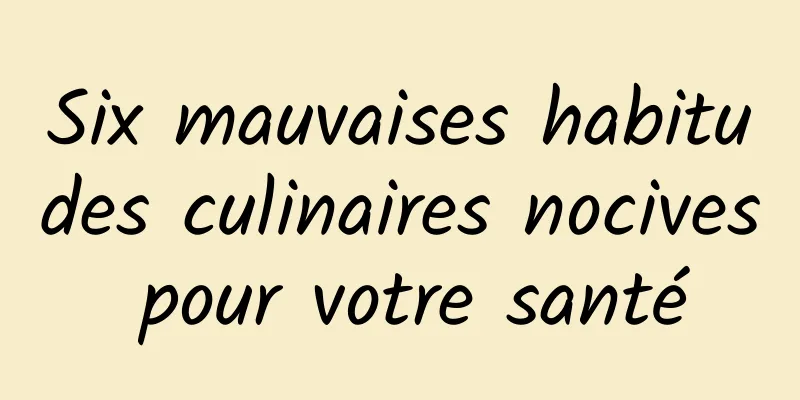 Six mauvaises habitudes culinaires nocives pour votre santé