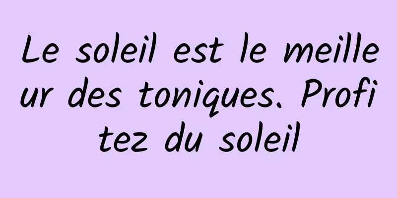 Le soleil est le meilleur des toniques. Profitez du soleil