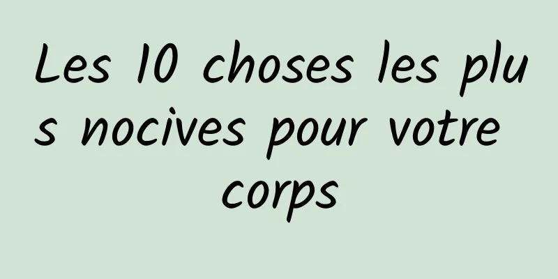 Les 10 choses les plus nocives pour votre corps