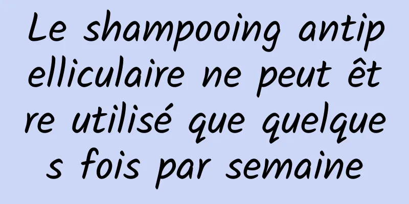 Le shampooing antipelliculaire ne peut être utilisé que quelques fois par semaine