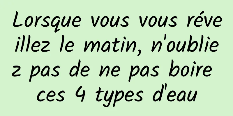 Lorsque vous vous réveillez le matin, n'oubliez pas de ne pas boire ces 4 types d'eau