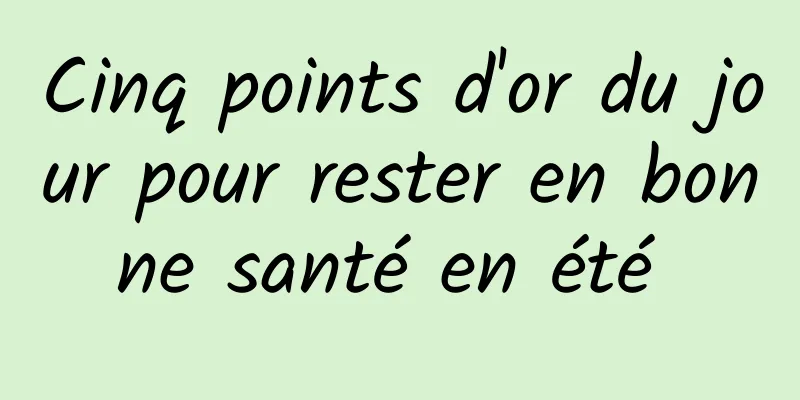 Cinq points d'or du jour pour rester en bonne santé en été 