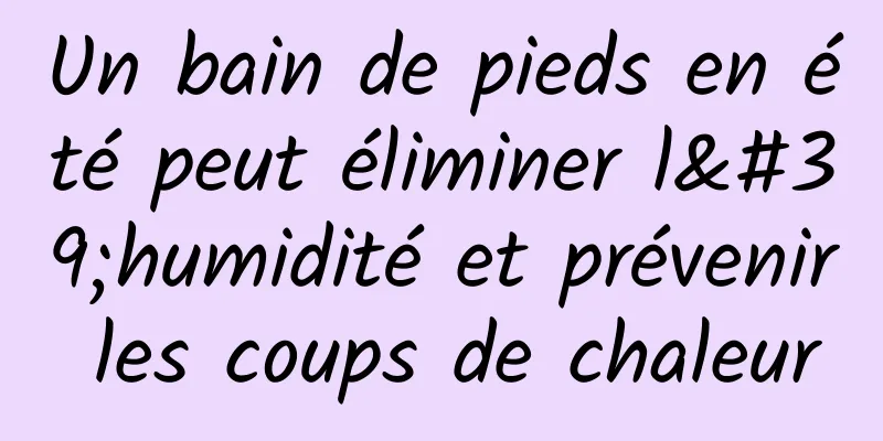 Un bain de pieds en été peut éliminer l'humidité et prévenir les coups de chaleur