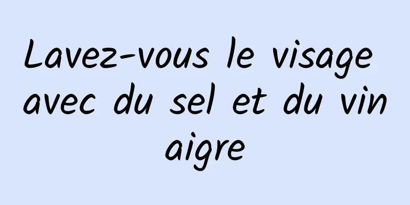 Lavez-vous le visage avec du sel et du vinaigre