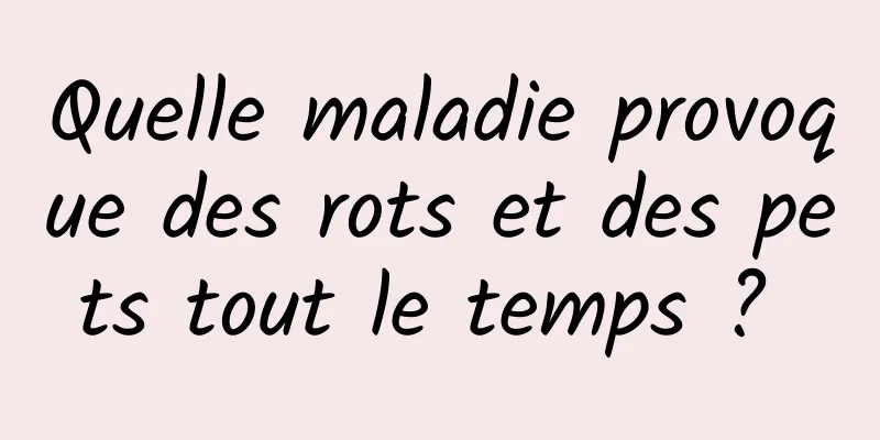 Quelle maladie provoque des rots et des pets tout le temps ? 