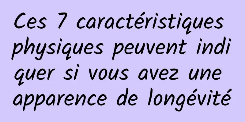 Ces 7 caractéristiques physiques peuvent indiquer si vous avez une apparence de longévité