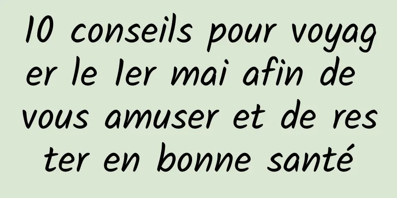 10 conseils pour voyager le 1er mai afin de vous amuser et de rester en bonne santé