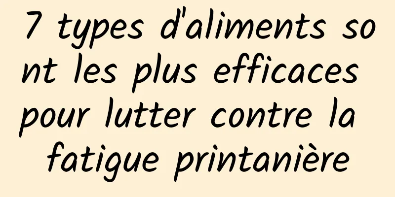 7 types d'aliments sont les plus efficaces pour lutter contre la fatigue printanière