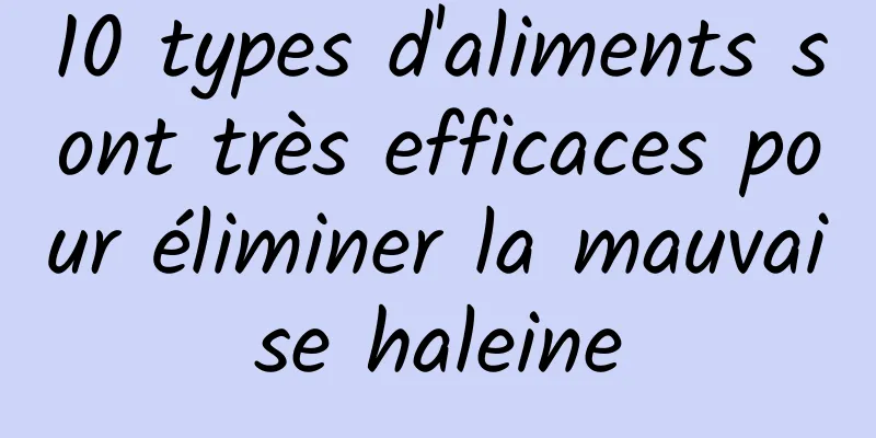 10 types d'aliments sont très efficaces pour éliminer la mauvaise haleine