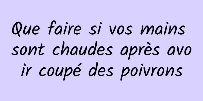 Que faire si vos mains sont chaudes après avoir coupé des poivrons