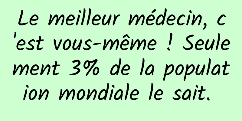 Le meilleur médecin, c'est vous-même ! Seulement 3% de la population mondiale le sait. 