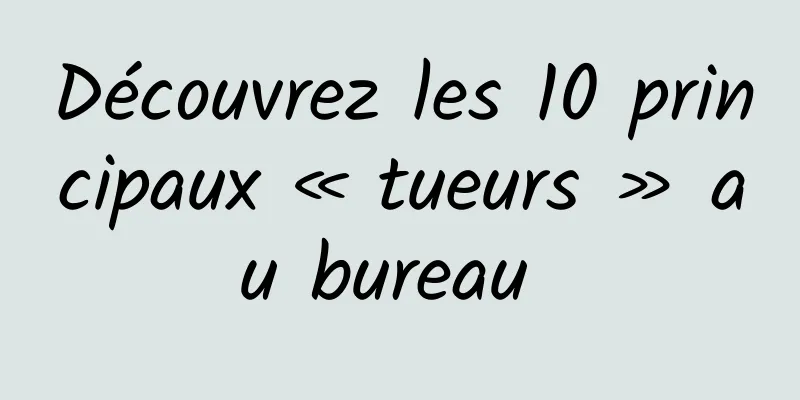 Découvrez les 10 principaux « tueurs » au bureau 